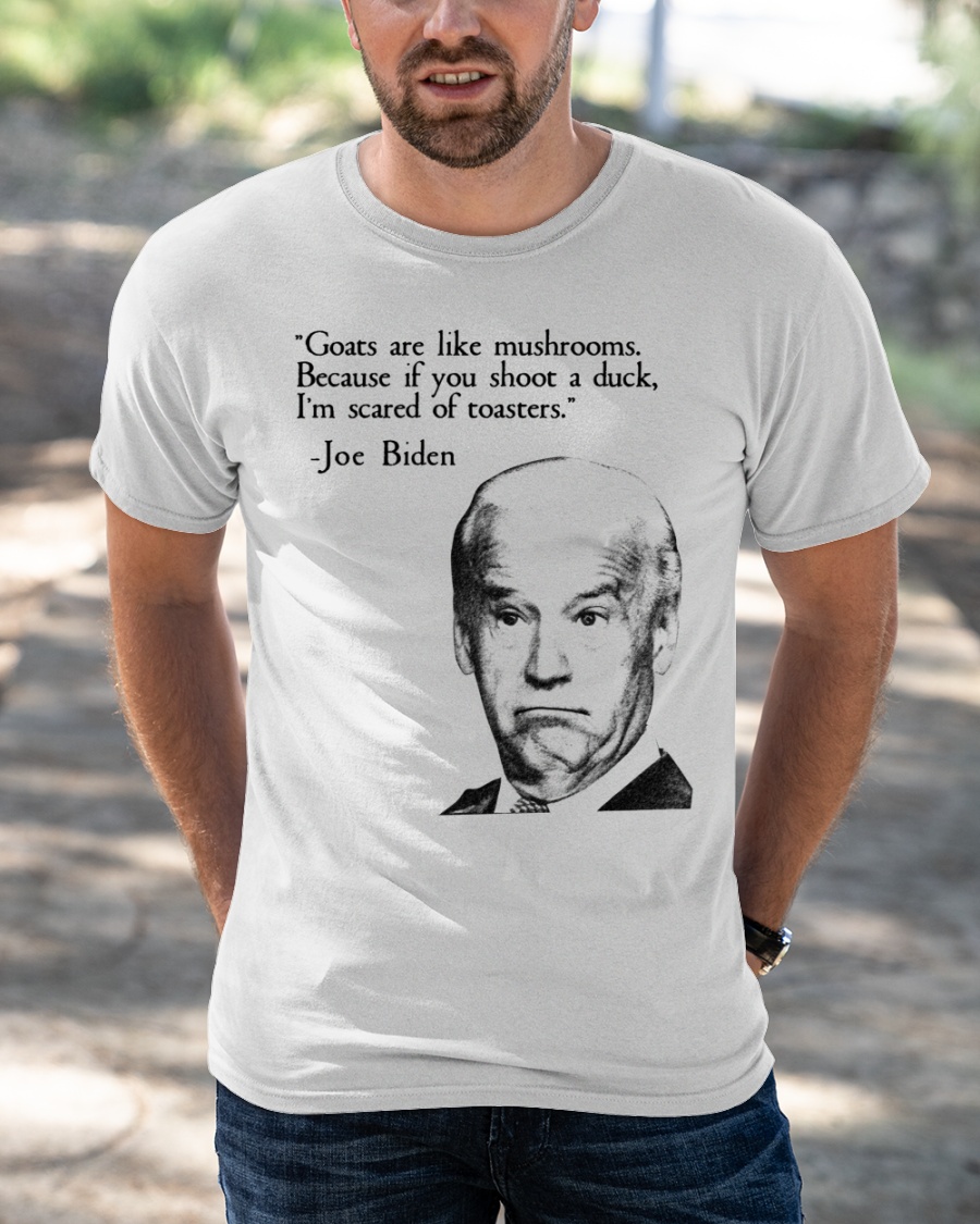 Joe Biden Goats Are Like Mushroom Because If You Shoot A Duck Im Scared Of Toasters Shirt1