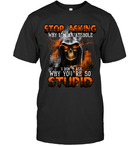 Stop Asking Why Im An Asshole I Dont Ask Why Youre So Stupid Shirt1