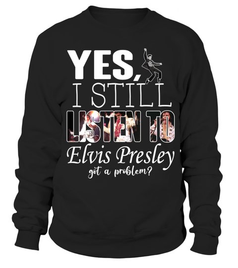 Yes I Still Listen To Elvis Presley Got A Problem Shirt1